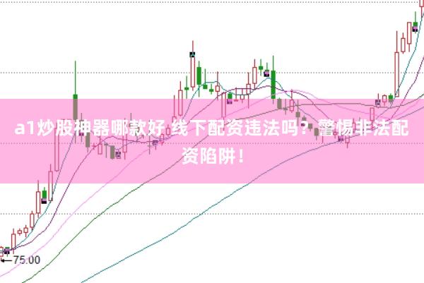 a1炒股神器哪款好 线下配资违法吗？警惕非法配资陷阱！
