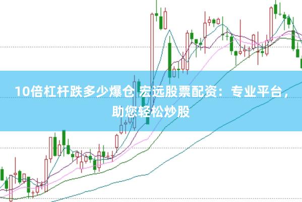10倍杠杆跌多少爆仓 宏远股票配资：专业平台，助您轻松炒股