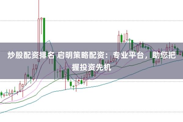 炒股配资排名 启明策略配资：专业平台，助您把握投资先机
