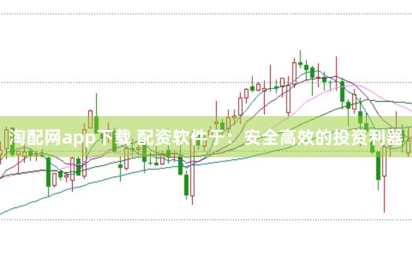 淘配网app下载 配资软件于：安全高效的投资利器