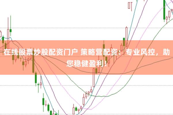 在线股票炒股配资门户 策略营配资：专业风控，助您稳健盈利！