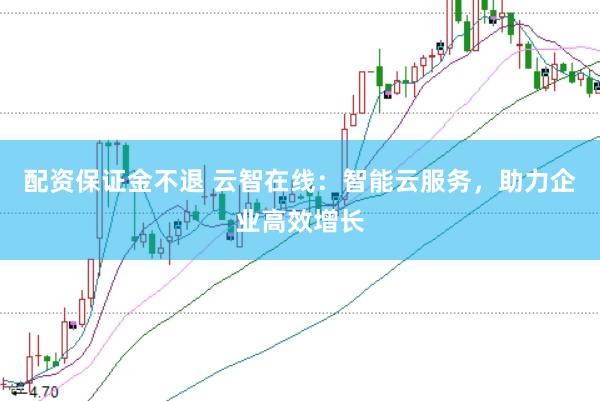 配资保证金不退 云智在线：智能云服务，助力企业高效增长
