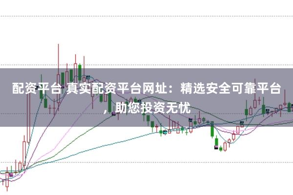 配资平台 真实配资平台网址：精选安全可靠平台，助您投资无忧