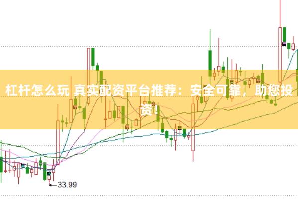 杠杆怎么玩 真实配资平台推荐：安全可靠，助您投资！