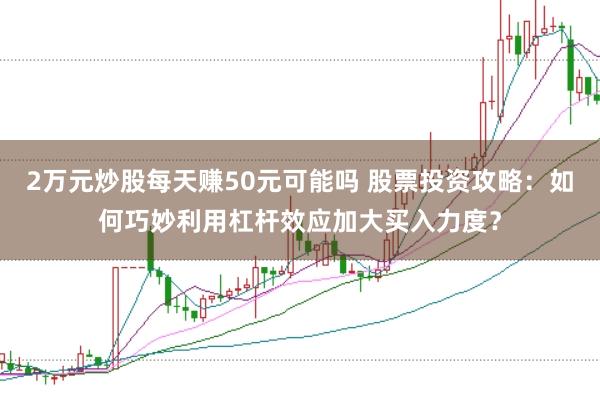 2万元炒股每天赚50元可能吗 股票投资攻略：如何巧妙利用杠杆效应加大买入力度？