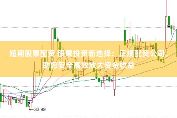 短期股票配资 股票投资新选择：正规配资公司，助您安全高效放大资金收益