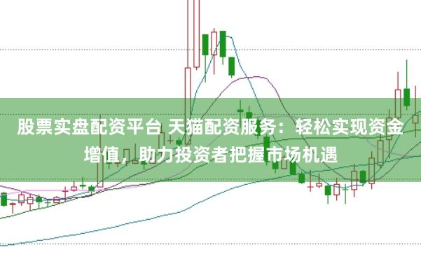 股票实盘配资平台 天猫配资服务：轻松实现资金增值，助力投资者把握市场机遇