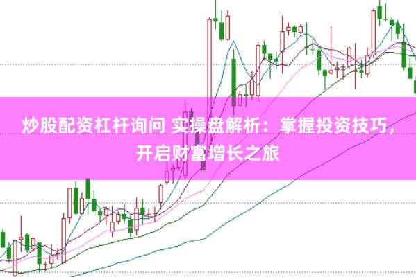 炒股配资杠杆询问 实操盘解析：掌握投资技巧，开启财富增长之旅