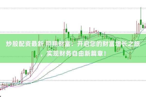 炒股配资最新 翔翔财富：开启您的财富增长之旅，实现财务自由新篇章！