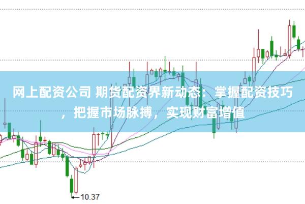 网上配资公司 期货配资界新动态：掌握配资技巧，把握市场脉搏，实现财富增值