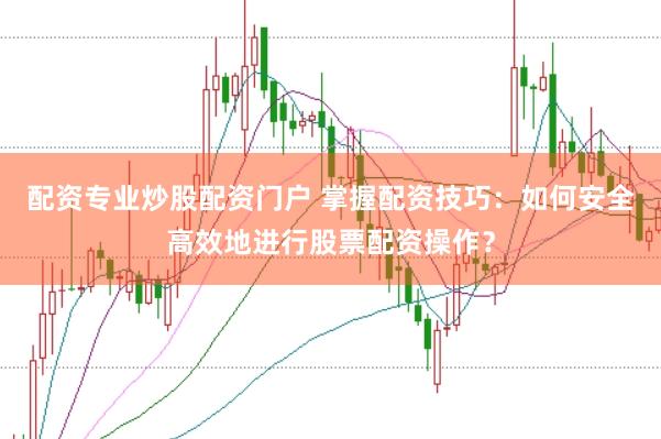 配资专业炒股配资门户 掌握配资技巧：如何安全高效地进行股票配资操作？
