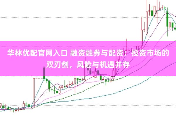 华林优配官网入口 融资融券与配资：投资市场的双刃剑，风险与机遇并存