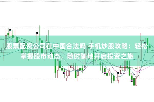 股票配资公司在中国合法吗 手机炒股攻略：轻松掌握股市动态，随时随地开启投资之旅