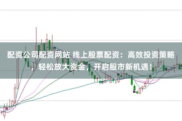 配资公司配资网站 线上股票配资：高效投资策略，轻松放大资金，开启股市新机遇！