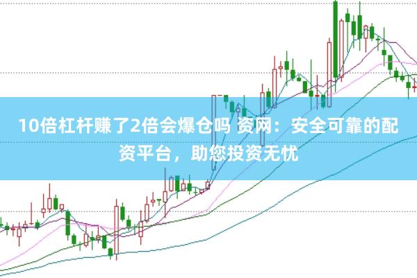 10倍杠杆赚了2倍会爆仓吗 资网：安全可靠的配资平台，助您投资无忧