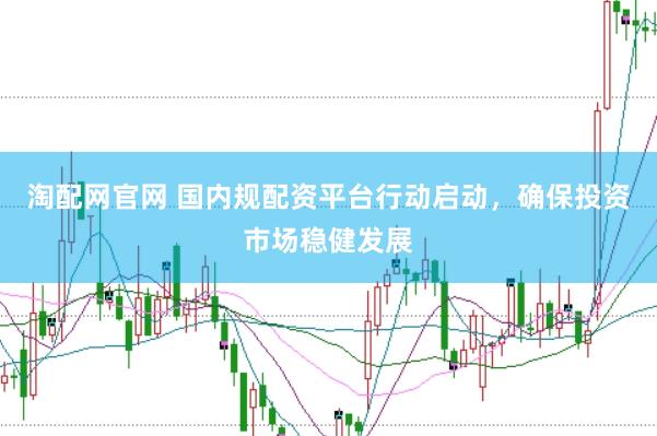 淘配网官网 国内规配资平台行动启动，确保投资市场稳健发展