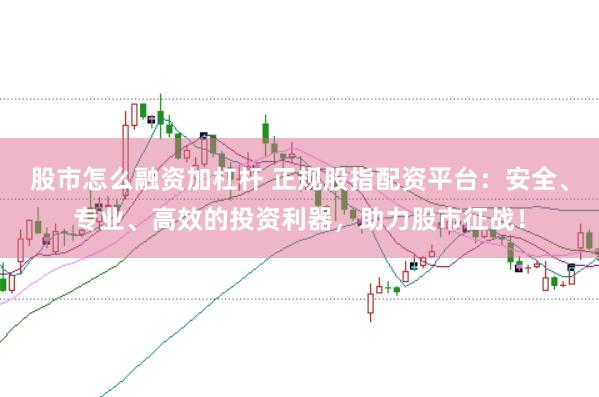 股市怎么融资加杠杆 正规股指配资平台：安全、专业、高效的投资利器，助力股市征战！
