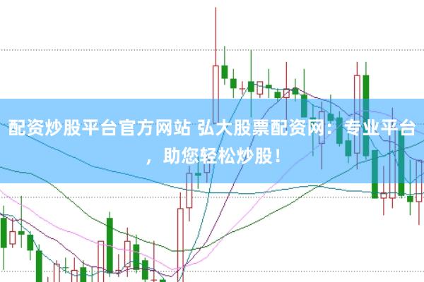 配资炒股平台官方网站 弘大股票配资网：专业平台，助您轻松炒股！