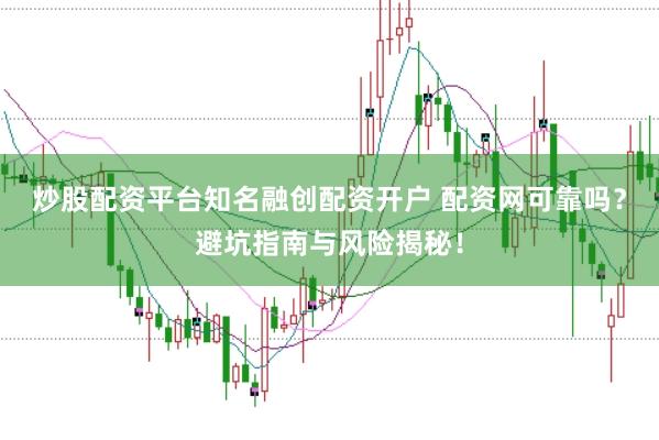 炒股配资平台知名融创配资开户 配资网可靠吗？避坑指南与风险揭秘！