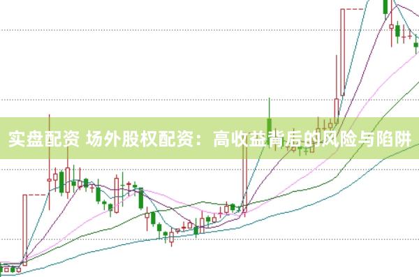 实盘配资 场外股权配资：高收益背后的风险与陷阱