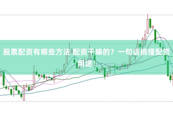 股票配资有哪些方法 配资干嘛的？一句话搞懂配资用途！