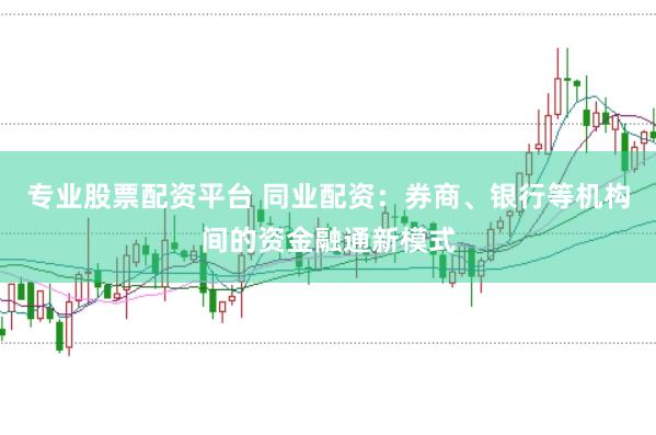 专业股票配资平台 同业配资：券商、银行等机构间的资金融通新模式