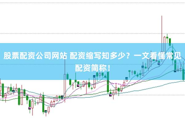 股票配资公司网站 配资缩写知多少？一文看懂常见配资简称！