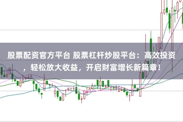 股票配资官方平台 股票杠杆炒股平台：高效投资，轻松放大收益，开启财富增长新篇章！