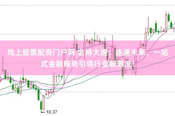 线上股票配资门户网 金桥大通：连通未来，一站式金融服务引领行业新潮流！