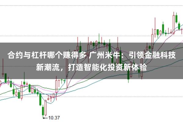 合约与杠杆哪个赚得多 广州米牛：引领金融科技新潮流，打造智能化投资新体验