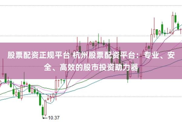 股票配资正规平台 杭州股票配资平台：专业、安全、高效的股市投资助力器