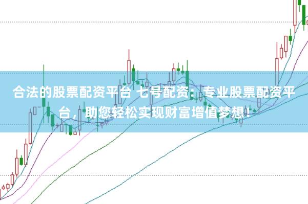 合法的股票配资平台 七号配资：专业股票配资平台，助您轻松实现财富增值梦想！