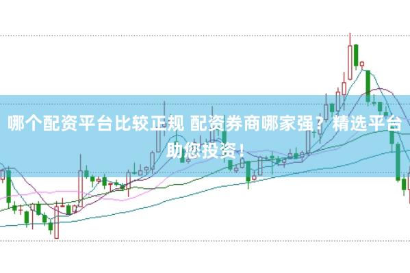 哪个配资平台比较正规 配资券商哪家强？精选平台助您投资！