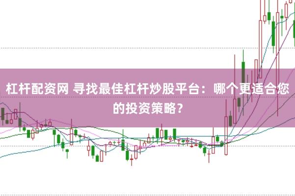 杠杆配资网 寻找最佳杠杆炒股平台：哪个更适合您的投资策略？
