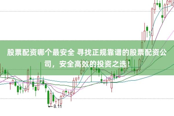 股票配资哪个最安全 寻找正规靠谱的股票配资公司，安全高效的投资之选！