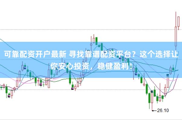 可靠配资开户最新 寻找靠谱配资平台？这个选择让你安心投资，稳健盈利！