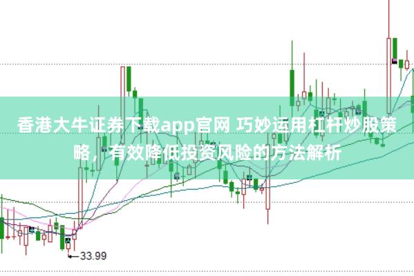 香港大牛证券下载app官网 巧妙运用杠杆炒股策略，有效降低投资风险的方法解析