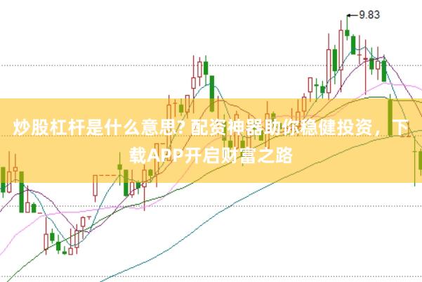 炒股杠杆是什么意思? 配资神器助你稳健投资，下载APP开启财富之路