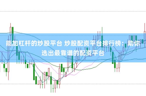 能加杠杆的炒股平台 炒股配资平台排行榜：助你选出最靠谱的配资平台