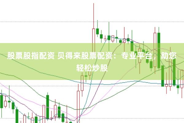 股票股指配资 贝得来股票配资：专业平台，助您轻松炒股