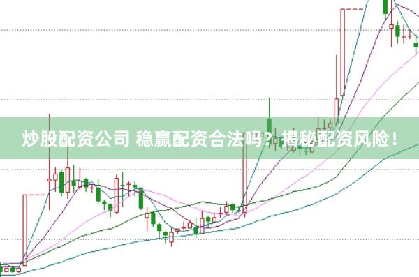炒股配资公司 稳赢配资合法吗？揭秘配资风险！