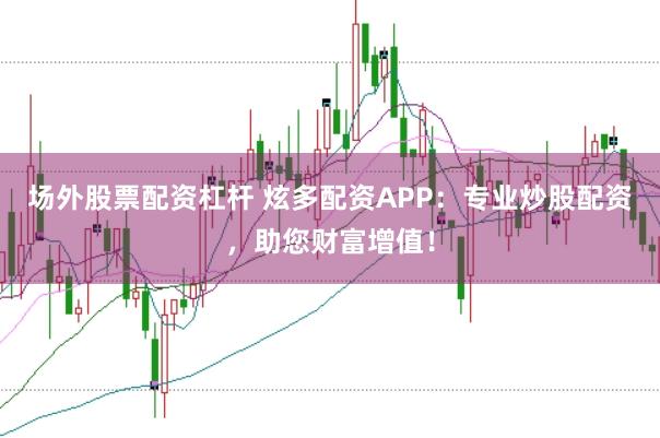 场外股票配资杠杆 炫多配资APP：专业炒股配资，助您财富增值！