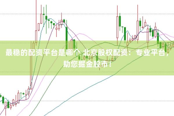最稳的配资平台是哪个 北京股权配资：专业平台，助您掘金股市！