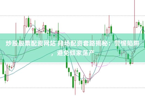 炒股股票配资网站 赌场配资套路揭秘：警惕陷阱，避免倾家荡产