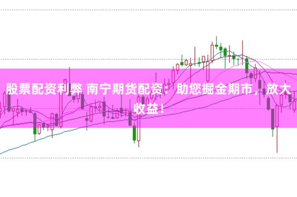 股票配资利弊 南宁期货配资：助您掘金期市，放大收益！