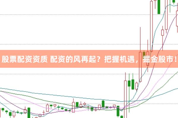 股票配资资质 配资的风再起？把握机遇，掘金股市！