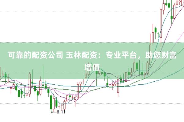 可靠的配资公司 玉林配资：专业平台，助您财富增值