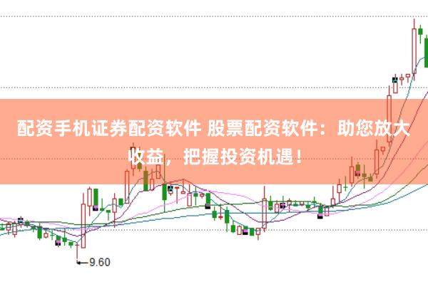 配资手机证券配资软件 股票配资软件：助您放大收益，把握投资机遇！
