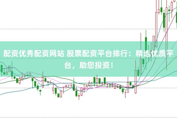 配资优秀配资网站 股票配资平台排行：精选优质平台，助您投资！