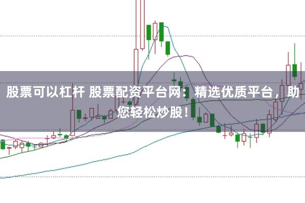 股票可以杠杆 股票配资平台网：精选优质平台，助您轻松炒股！